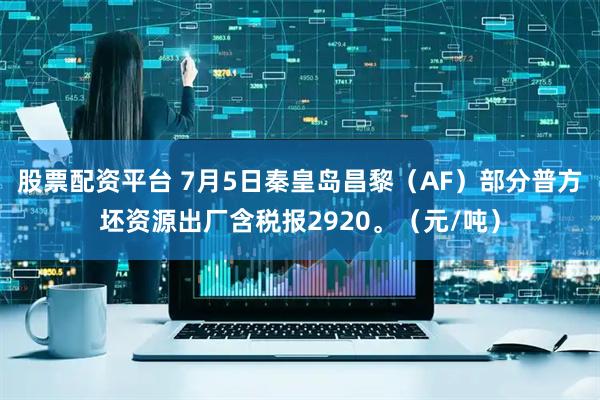 股票配资平台 7月5日秦皇岛昌黎（AF）部分普方坯资源出厂含税报2920。（元/吨）