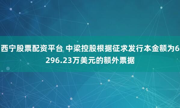 西宁股票配资平台 中梁控股根据征求发行本金额为6296.23万美元的额外票据