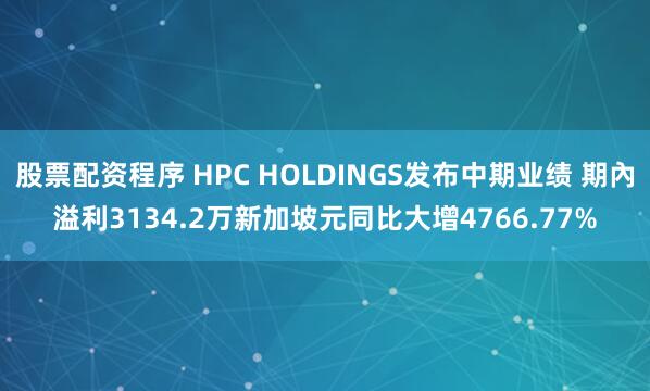 股票配资程序 HPC HOLDINGS发布中期业绩 期內溢利3134.2万新加坡元同比大增4766.77%