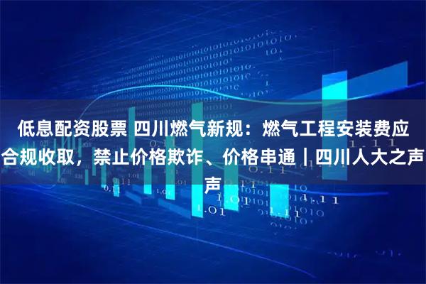 低息配资股票 四川燃气新规：燃气工程安装费应合规收取，禁止价格欺诈、价格串通｜四川人大之声
