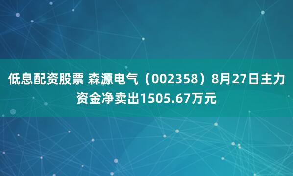 低息配资股票 森源电气（002358）8月27日主力资金净卖出1505.67万元