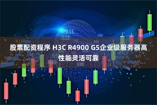 股票配资程序 H3C R4900 G5企业级服务器高性能灵活可靠