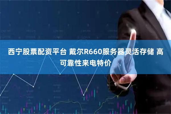 西宁股票配资平台 戴尔R660服务器灵活存储 高可靠性来电特价