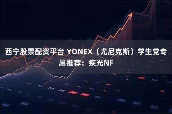 西宁股票配资平台 YONEX（尤尼克斯）学生党专属推荐：疾光NF