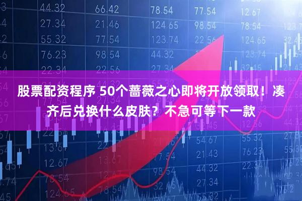 股票配资程序 50个蔷薇之心即将开放领取！凑齐后兑换什么皮肤？不急可等下一款