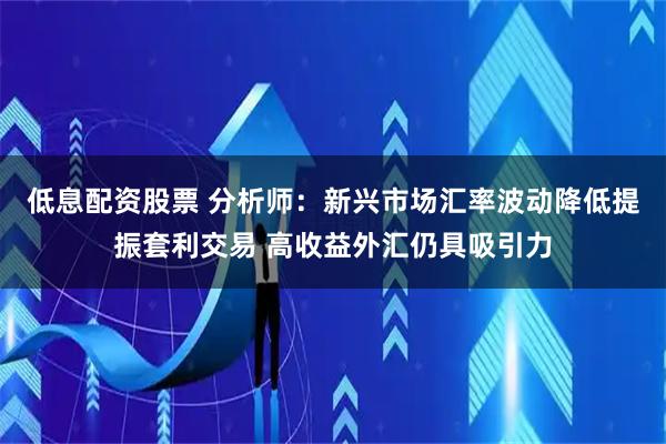 低息配资股票 分析师：新兴市场汇率波动降低提振套利交易 高收益外汇仍具吸引力