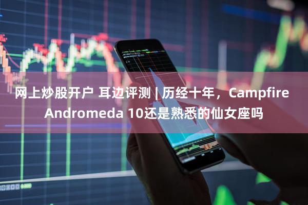 网上炒股开户 耳边评测 | 历经十年，Campfire Andromeda 10还是熟悉的仙女座吗