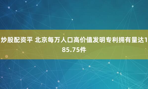 炒股配资平 北京每万人口高价值发明专利拥有量达185.75件