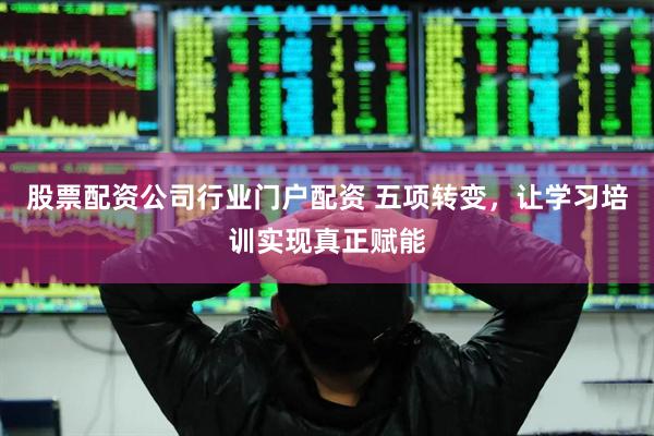 股票配资公司行业门户配资 五项转变，让学习培训实现真正赋能