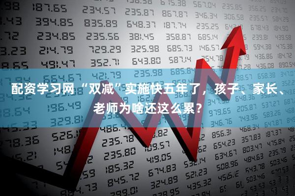 配资学习网 “双减”实施快五年了,孩子、家长、老师为啥还这么累?
