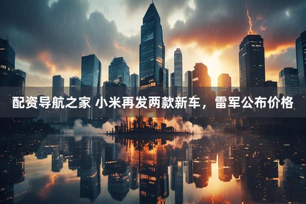 配资导航之家 小米再发两款新车，雷军公布价格