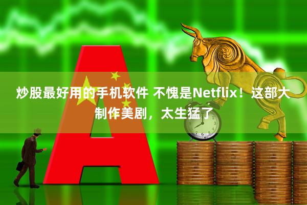 炒股最好用的手机软件 不愧是Netflix！这部大制作美剧，太生猛了