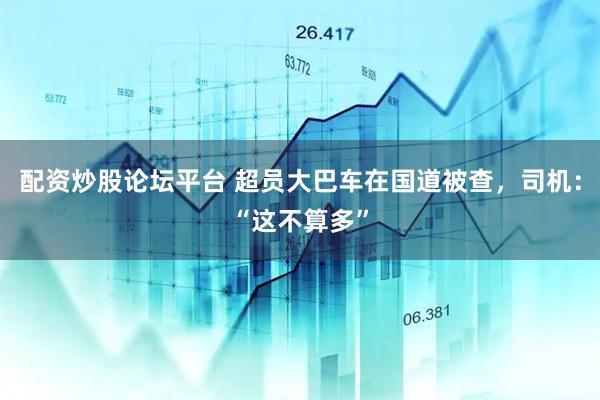 配资炒股论坛平台 超员大巴车在国道被查，司机：“这不算多”