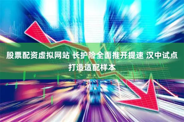 股票配资虚拟网站 长护险全面推开提速 汉中试点打造适配样本