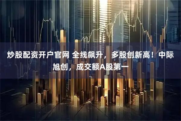 炒股配资开户官网 全线飙升，多股创新高！中际旭创，成交额A股第一