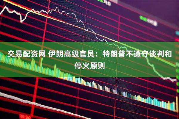 交易配资网 伊朗高级官员：特朗普不遵守谈判和停火原则