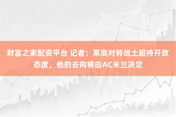 财富之家配资平台 记者：莱奥对转战土超持开放态度，他的去向将由AC米兰决定