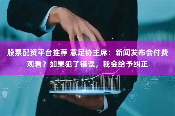 股票配资平台推荐 意足协主席：新闻发布会付费观看？如果犯了错误，我会给予纠正